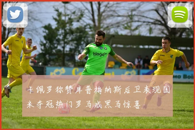 卡佩罗称赞库普梅纳斯后卫表现国米夺冠热门罗马成黑马惊喜
