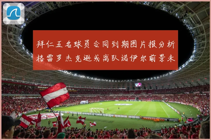 拜仁五名球员合同到期图片报分析格雷罗杰克逊或离队诺伊尔前景未定
