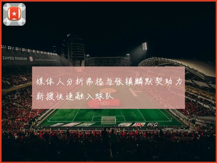 媒体人分析弗格与张镇麟默契助力新援快速融入球队