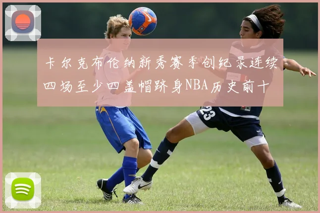 卡尔克布伦纳新秀赛季创纪录连续四场至少四盖帽跻身NBA历史前十