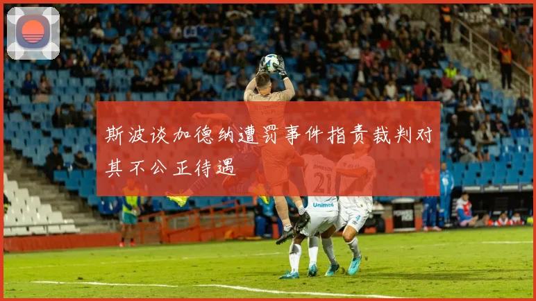 斯波谈加德纳遭罚事件指责裁判对其不公正待遇