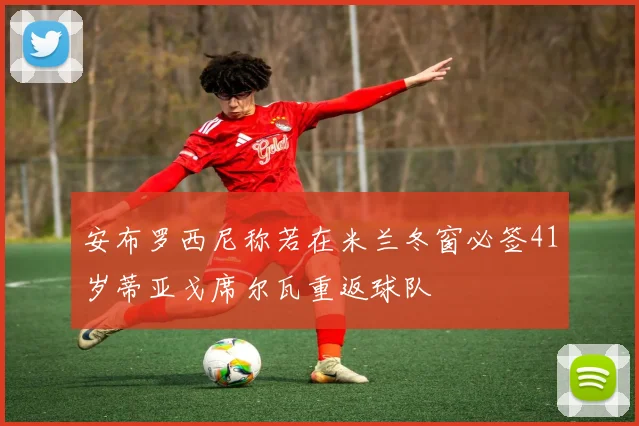 安布罗西尼称若在米兰冬窗必签41岁蒂亚戈席尔瓦重返球队