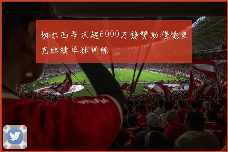 切尔西寻求超6000万镑赞助穆德里克继续单独训练