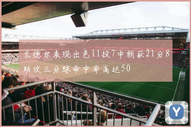 兰德尔表现出色11投7中斩获21分8助攻三分球命中率高达50