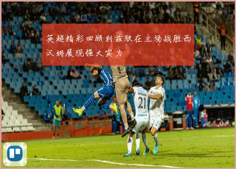 英超精彩回顾利兹联在主场战胜西汉姆展现强大实力