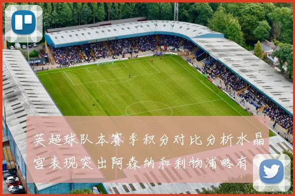 英超球队本赛季积分对比分析水晶宫表现突出阿森纳和利物浦略有下滑