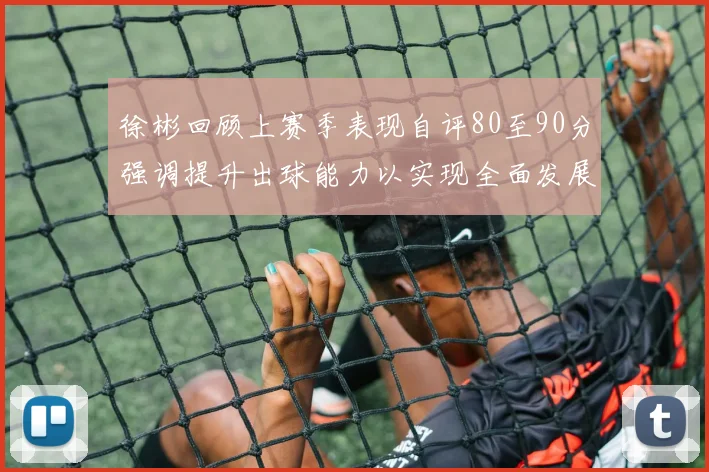 徐彬回顾上赛季表现自评80至90分强调提升出球能力以实现全面发展