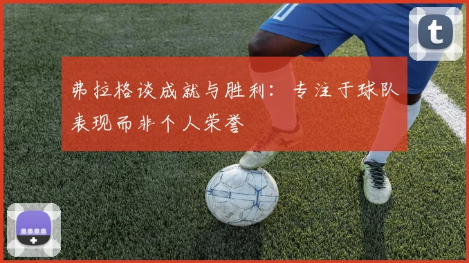 弗拉格谈成就与胜利：专注于球队表现而非个人荣誉