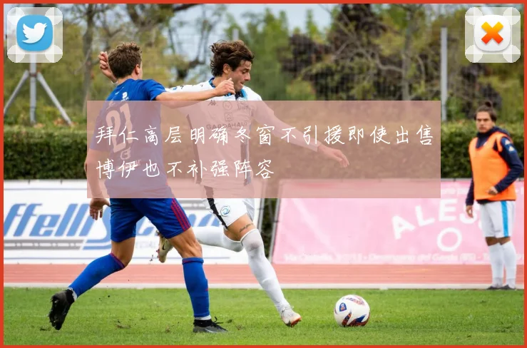 拜仁高层明确冬窗不引援即使出售博伊也不补强阵容