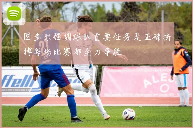 图多尔强调球队首要任务是正确拼搏每场比赛都全力争胜