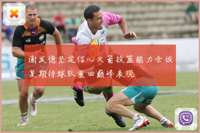 谢泼德坚定信心火箭投篮能力会恢复期待球队重回巅峰表现