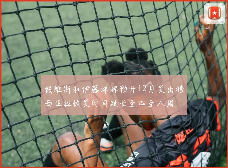戴维斯和伊藤洋辉预计12月复出穆西亚拉恢复时间延长至四至八周