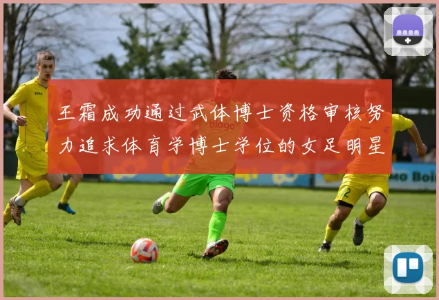 王霜成功通过武体博士资格审核努力追求体育学博士学位的女足明星