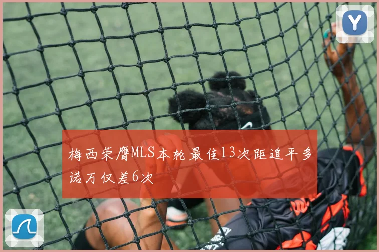 梅西荣膺MLS本轮最佳13次距追平多诺万仅差6次