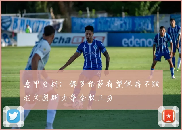 意甲分析：佛罗伦萨有望保持不败尤文图斯力争全取三分