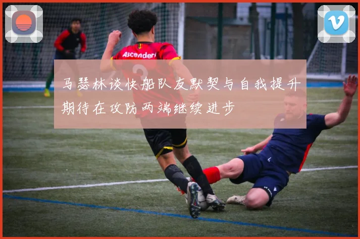 马瑟林谈快船队友默契与自我提升期待在攻防两端继续进步