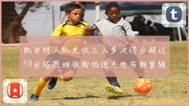 凯尔特人队史仅三人多次得分超过50分塔图姆领衔伯德杰伦布朗紧随其后