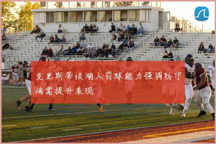 克里斯蒂谈湖人罚球能力强调防守端需提升表现