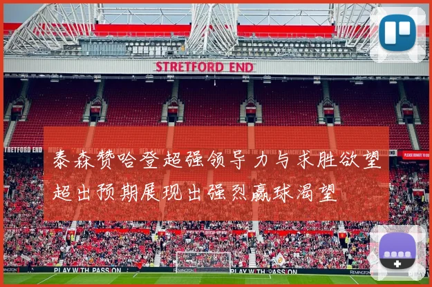 泰森赞哈登超强领导力与求胜欲望超出预期展现出强烈赢球渴望