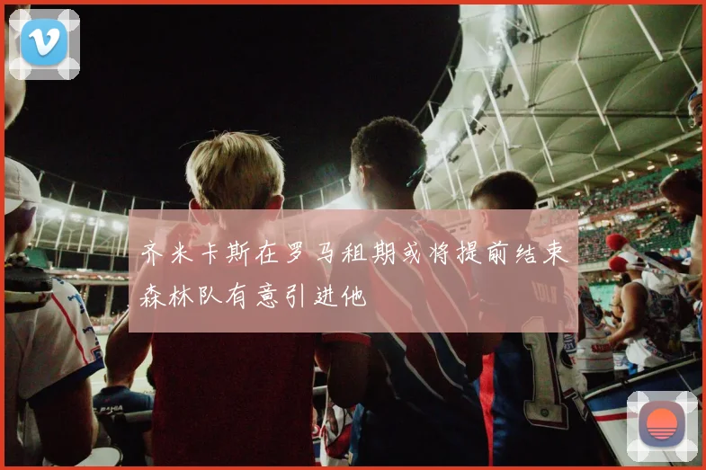 齐米卡斯在罗马租期或将提前结束森林队有意引进他