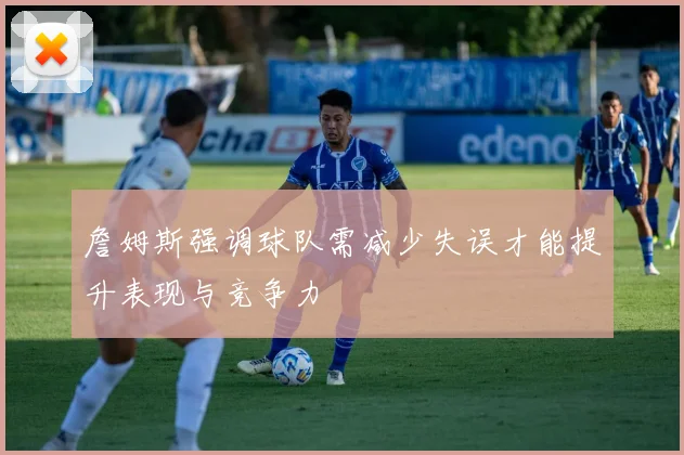 詹姆斯强调球队需减少失误才能提升表现与竞争力