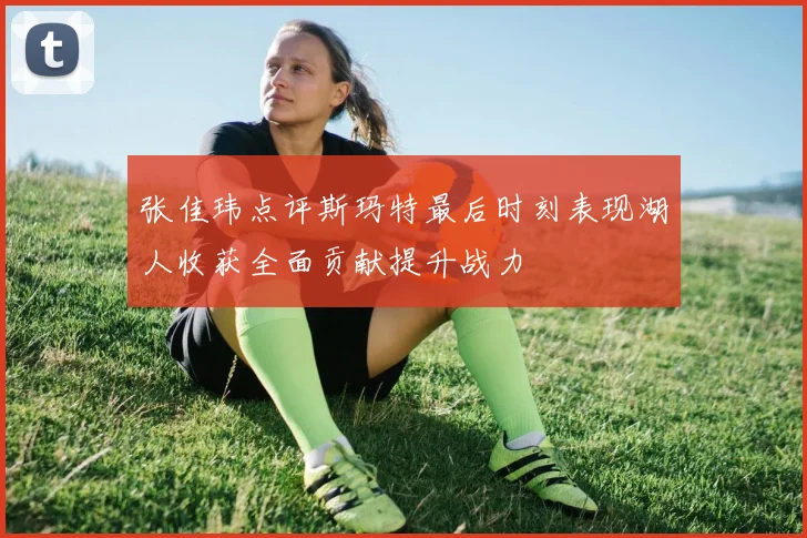 张佳玮点评斯玛特最后时刻表现湖人收获全面贡献提升战力