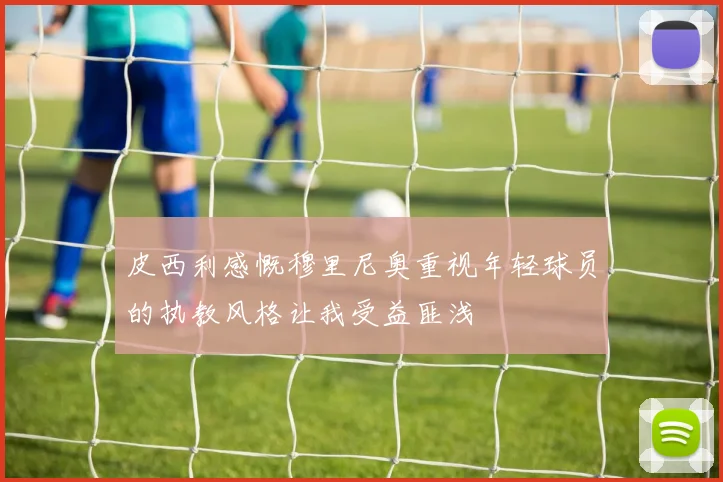皮西利感慨穆里尼奥重视年轻球员的执教风格让我受益匪浅