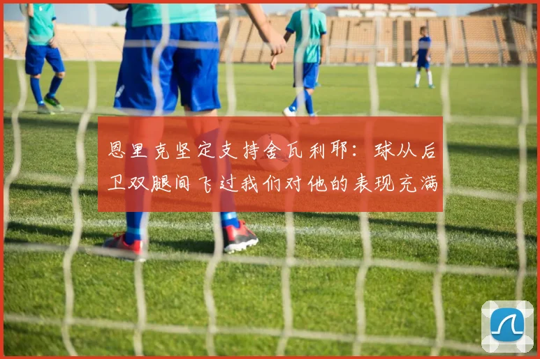 恩里克坚定支持舍瓦利耶：球从后卫双腿间飞过我们对他的表现充满信心