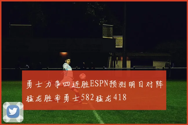 勇士力争四连胜ESPN预测明日对阵猛龙胜率勇士582猛龙418