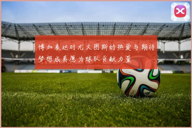 博加表达对尤文图斯的热爱与期待梦想成真愿为球队贡献力量