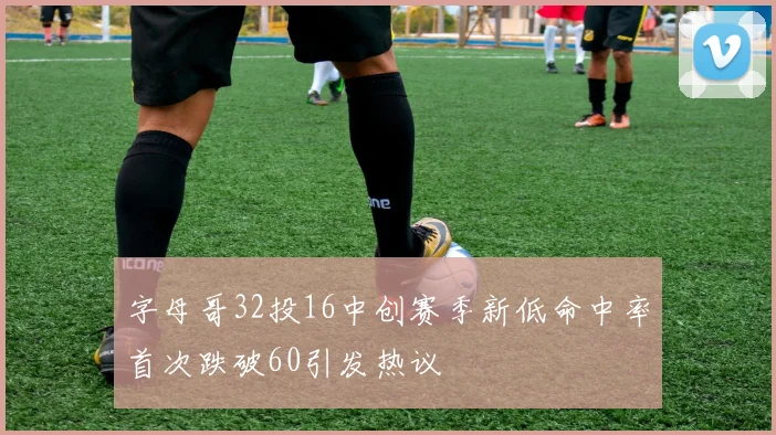 字母哥32投16中创赛季新低命中率首次跌破60引发热议