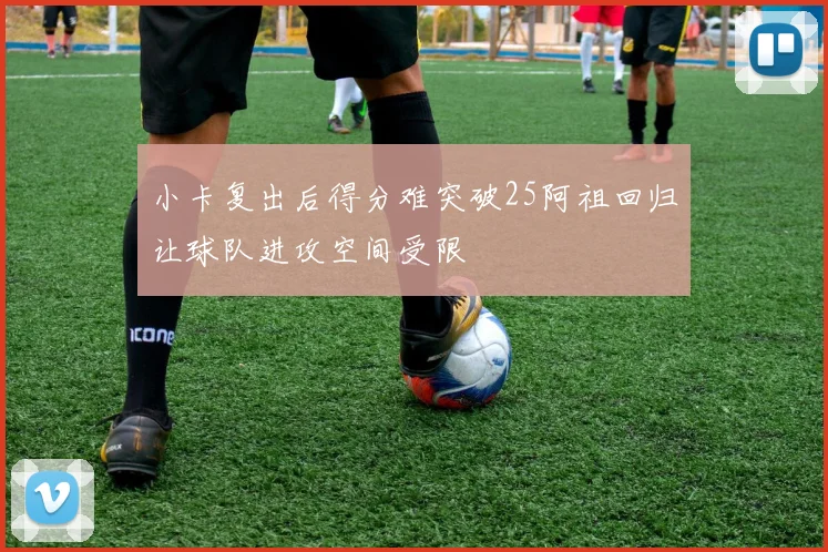 小卡复出后得分难突破25阿祖回归让球队进攻空间受限
