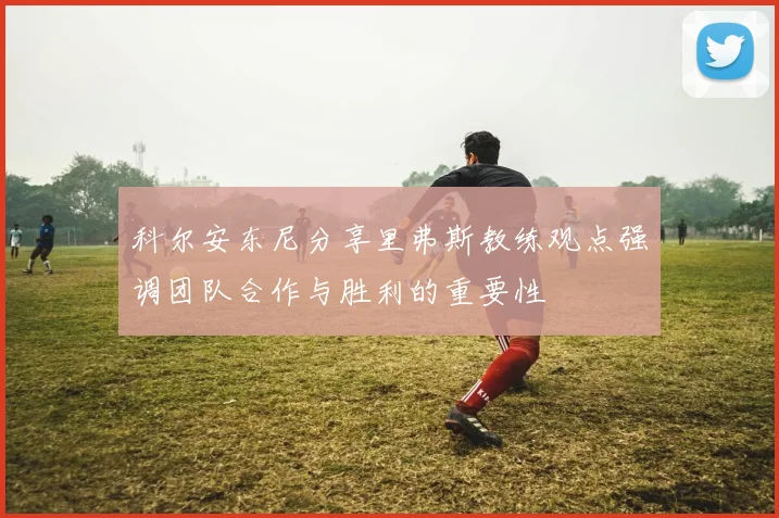 科尔安东尼分享里弗斯教练观点强调团队合作与胜利的重要性