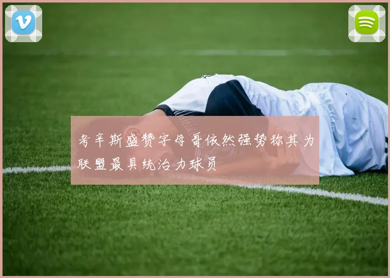 考辛斯盛赞字母哥依然强势称其为联盟最具统治力球员
