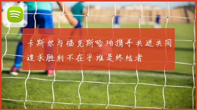 卡斯尔与福克斯哈珀携手共进共同追求胜利不在乎谁是终结者