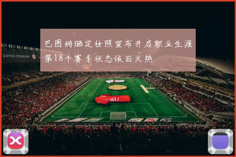 巴图姆晒定妆照宣布开启职业生涯第18个赛季状态依旧火热