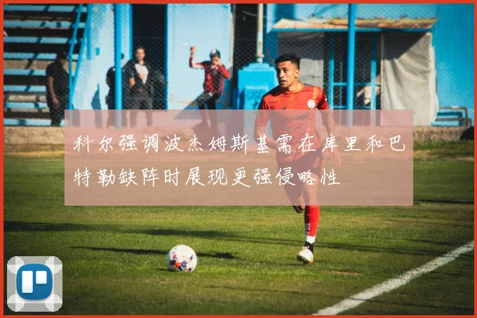 科尔强调波杰姆斯基需在库里和巴特勒缺阵时展现更强侵略性