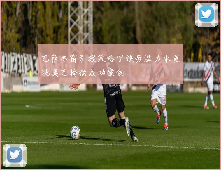 巴萨冬窗引援策略宁缺毋滥力求重现奥巴梅扬成功案例
