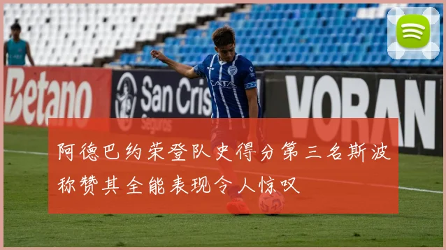 阿德巴约荣登队史得分第三名斯波称赞其全能表现令人惊叹
