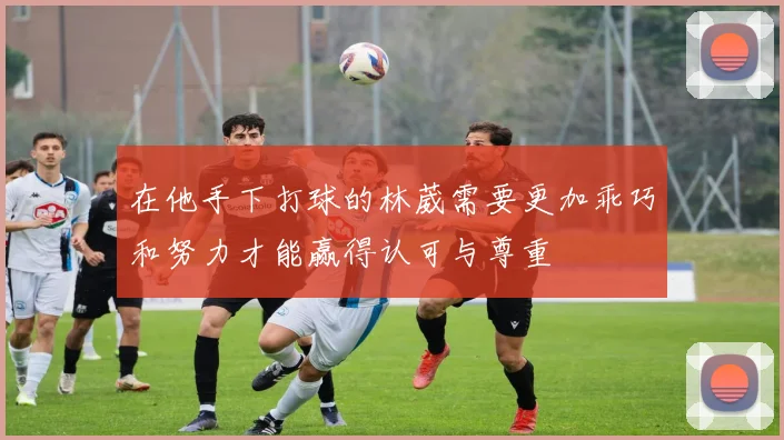 在他手下打球的林葳需要更加乖巧和努力才能赢得认可与尊重