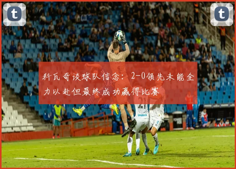 科瓦奇谈球队信念：2-0领先未能全力以赴但最终成功赢得比赛