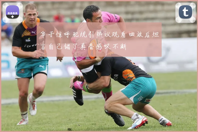 华子惊呼犯规引热议观看回放后坦言自己错了真香感叹不断