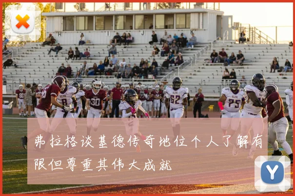 弗拉格谈基德传奇地位个人了解有限但尊重其伟大成就