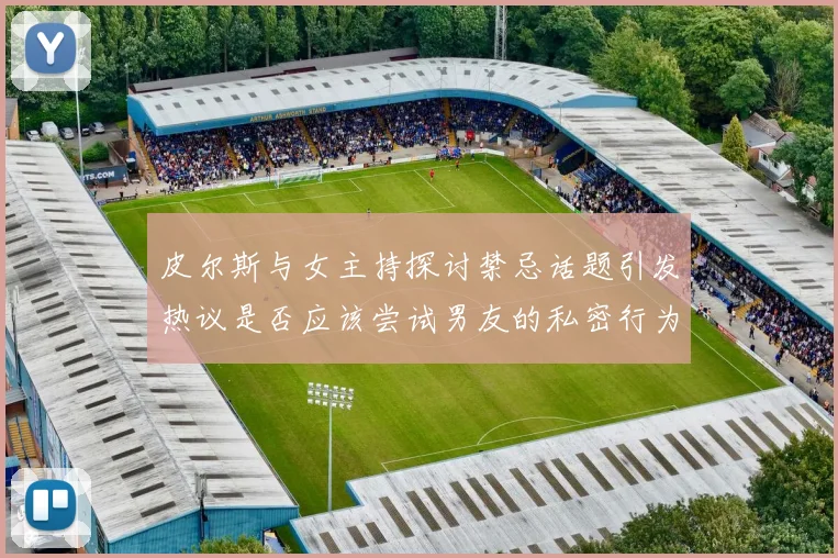 皮尔斯与女主持探讨禁忌话题引发热议是否应该尝试男友的私密行为
