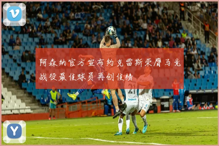 阿森纳官方宣布约克雷斯荣膺马竞战役最佳球员再创佳绩