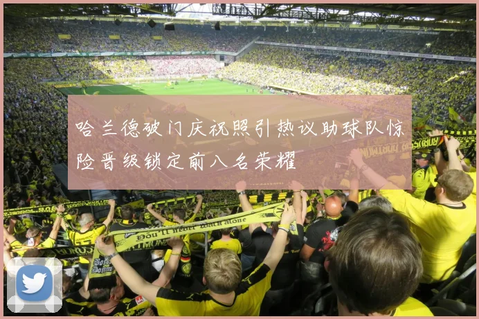 哈兰德破门庆祝照引热议助球队惊险晋级锁定前八名荣耀