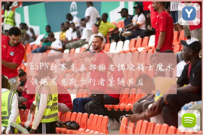 ESPN新赛季东部排名揭晓骑士魔术领跑尼克斯步行者紧随其后