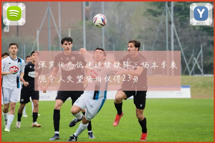 保罗状态低迷连续缺阵三场本季表现令人失望场均仅得23分