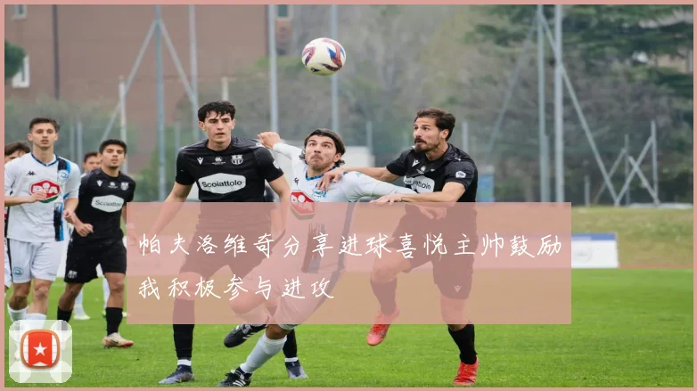 帕夫洛维奇分享进球喜悦主帅鼓励我积极参与进攻