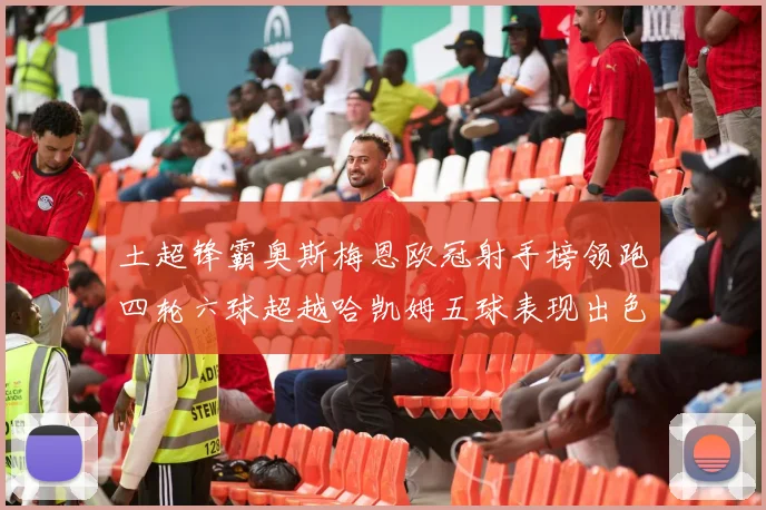 土超锋霸奥斯梅恩欧冠射手榜领跑四轮六球超越哈凯姆五球表现出色
